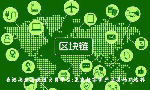 香港尚亚区块链交易平台：未来数字资产交易的新选择