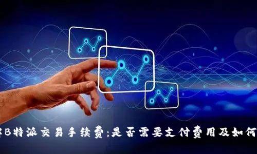 了解B特派交易手续费：是否需要支付费用及如何计算