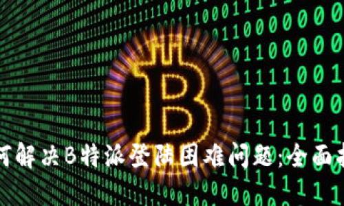 如何解决B特派登陆困难问题：全面指南