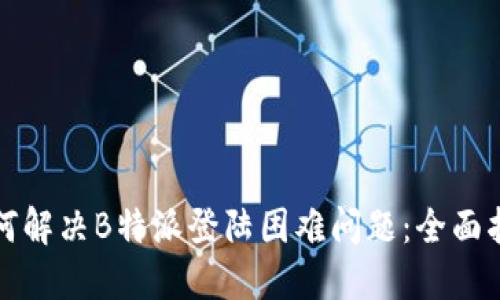 如何解决B特派登陆困难问题：全面指南