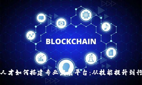 区块链人才如何搭建专业发展平台：从技能提升到行业连接