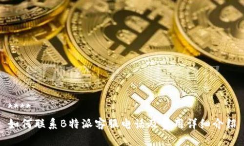 ****
如何联系B特派客服电话及费用详细介绍