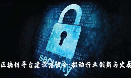 区块链平台建设座谈会：推动行业创新与发展