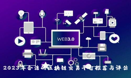 2023年合法的区块链交易平台推荐与评估