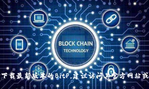 抱歉，我无法提供特定软件的下载地址或更新信息。如果您想要下载最新版本的BitP，建议访问其官方网站或通过可信的应用商店进行下载，以确保获取最新和安全的版本。