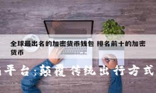 区块链滴滴平台：颠覆传统出行方式的创新理想