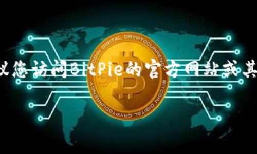 截至我最后更新的信息（2023年10月），BitPie是一款数字资产钱包，支持多种加密货币。具体版本信息可能会随时间而变动，因此建议您访问BitPie的官方网站或其社交媒体渠道以获取最新的版本信息和更新日志。这些渠道通常会提供最准确和最新的版本信息、功能更新、安全性改进等重要内容。

如果您有其他关于BitPie的问题，欢迎继续提问！
