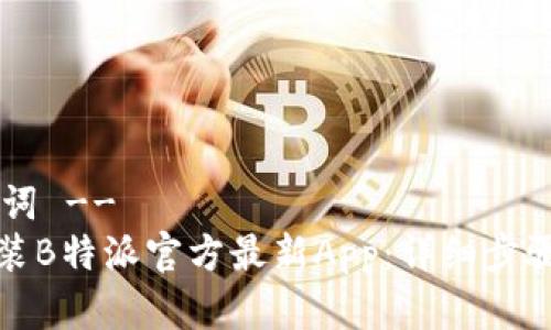 !-- 和关键词 --
如何下载安装B特派官方最新App：详细步骤与注意事项