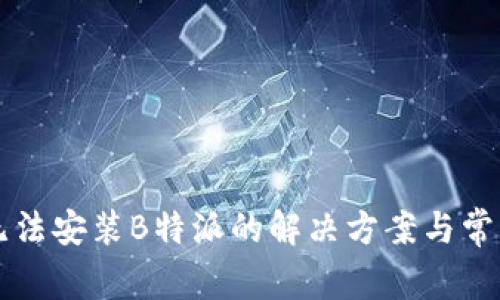 华为手机无法安装B特派的解决方案与常见问题分析