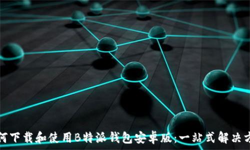   
如何下载和使用B特派钱包安卓版：一站式解决方案