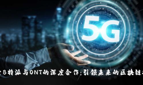 探索B特派与ONT的深度合作：引领未来的区块链技术