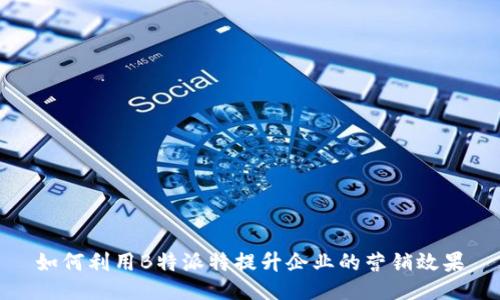 如何利用B特派特提升企业的营销效果