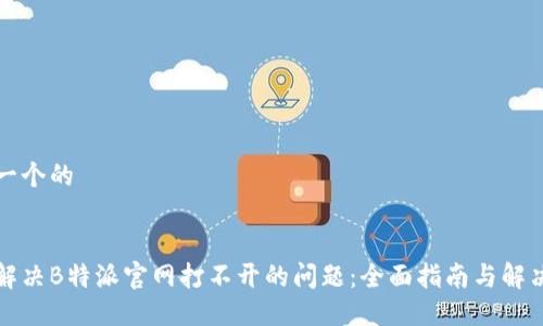 思考一个的


如何解决B特派官网打不开的问题：全面指南与解决方法