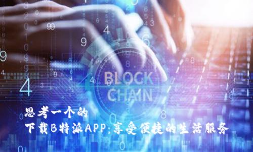 思考一个的  
下载B特派APP：享受便捷的生活服务
