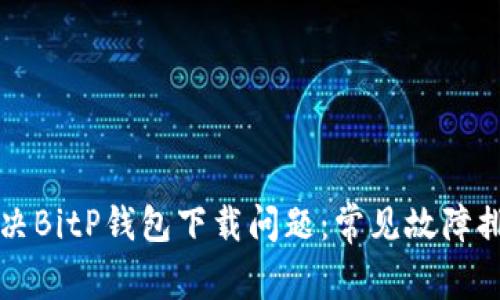 如何解决BitP钱包下载问题：常见故障排除指南