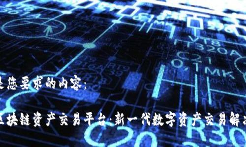 以下是您要求的内容：

玖币区块链资产交易平台：新一代数字资产交易解决方案