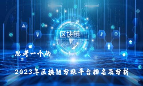 思考一个的

2023年区块链分账平台排名及分析