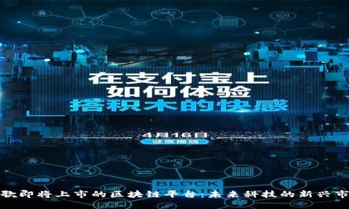 谷歌即将上市的区块链平台：未来科技的新兴市场