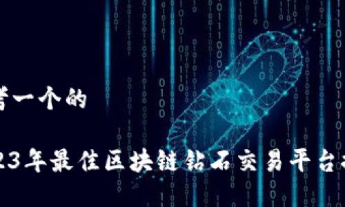 思考一个的  

2023年最佳区块链钻石交易平台推荐