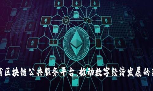 福建省区块链公共服务平台：推动数字经济发展的新引擎