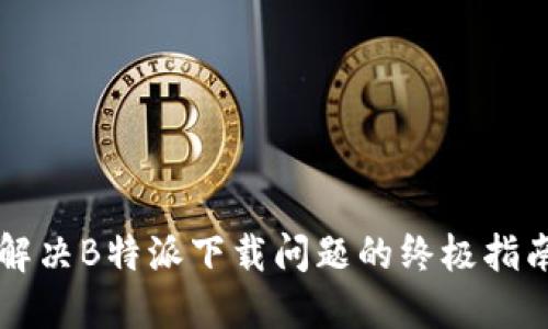 解决B特派下载问题的终极指南