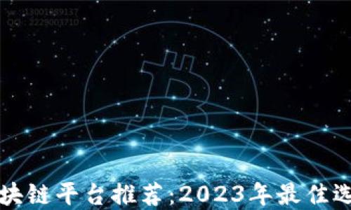 
黑龙江区块链平台推荐：2023年最佳选择及评测