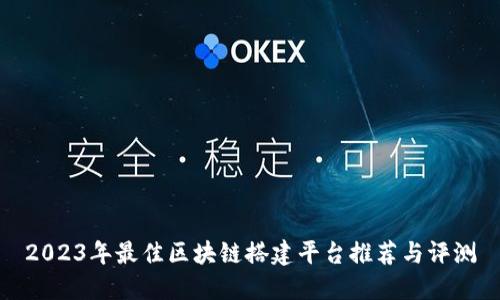 2023年最佳区块链搭建平台推荐与评测