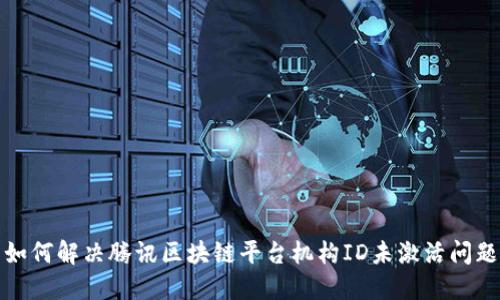 如何解决腾讯区块链平台机构ID未激活问题