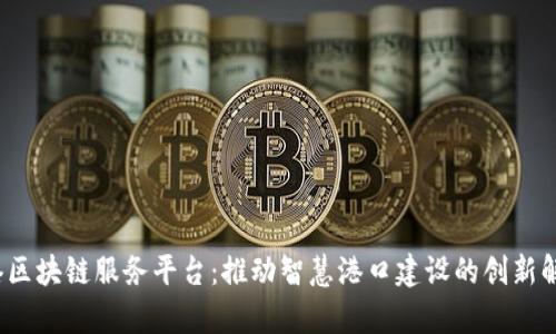  天津港区块链服务平台：推动智慧港口建设的创新解决方案