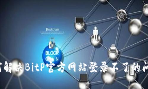 如何解决BitP官方网站登录不了的问题？