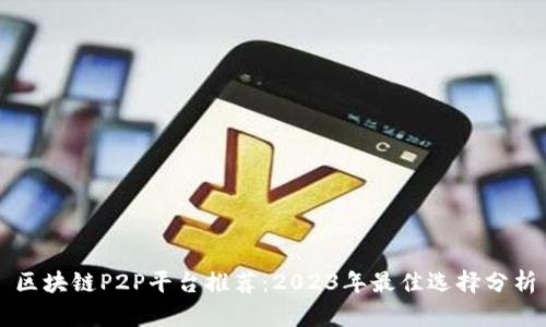 区块链P2P平台推荐：2023年最佳选择分析
