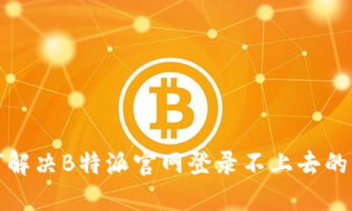 如何解决B特派官网登录不上去的问题
