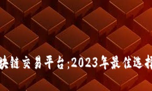 最火区块链交易平台：2023年最佳选择与分析