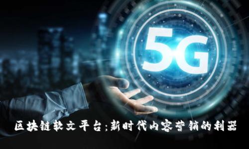 区块链软文平台：新时代内容营销的利器
