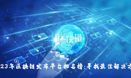 2023年区块链发布平台排名榜：寻找最佳解决方案