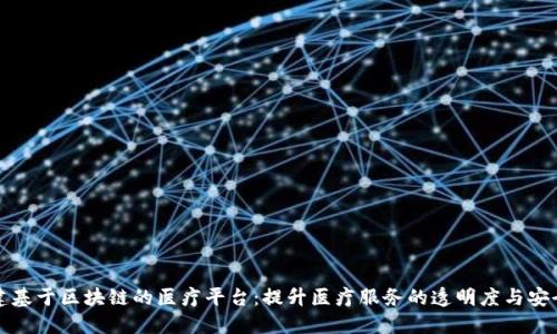 构建基于区块链的医疗平台：提升医疗服务的透明度与安全性