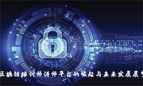 区块链培训师讲师平台的崛起与未来发展展望