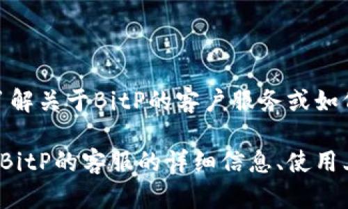 很抱歉，我无法直接提供联系信息或电话号码。不过，我可以帮你了解关于BitP的客户服务或如何联系他们的相关信息。

在此基础上，我可以帮助你撰写及相关内容。如果你希望了解关于BitP的客服的详细信息、使用上的问题或其他相关主题，请让我知道，我将为你提供详细的解答！