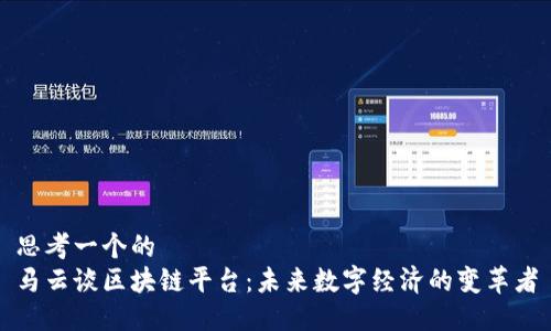 思考一个的
马云谈区块链平台：未来数字经济的变革者