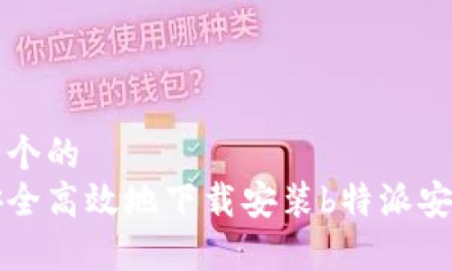 思考一个的  
如何安全高效地下载安装b特派安卓应用