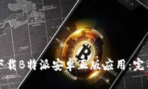 如何下载B特派安卓正版应用：完整指南