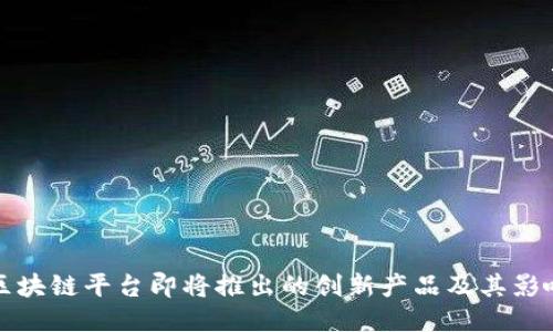 区块链平台即将推出的创新产品及其影响