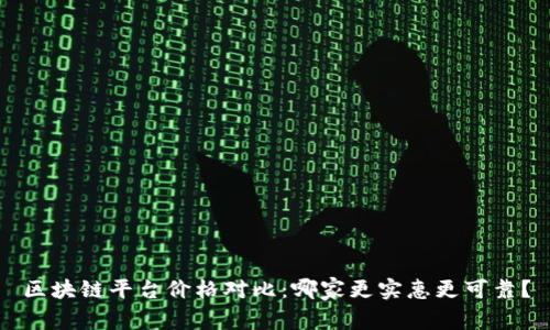 区块链平台价格对比：哪家更实惠更可靠？