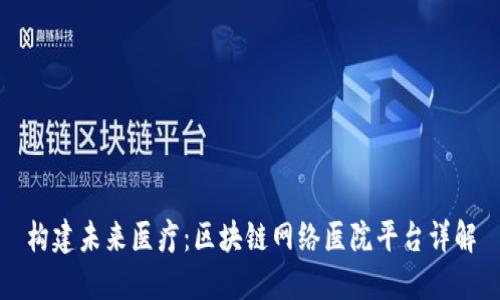 构建未来医疗：区块链网络医院平台详解