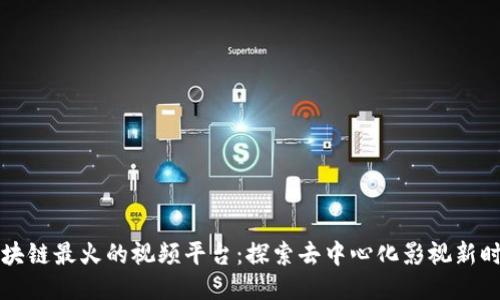 区块链最火的视频平台：探索去中心化影视新时代