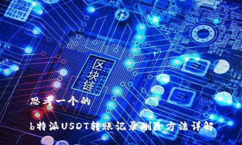 思考一个的

b特派USDT转账记录删除方法详解