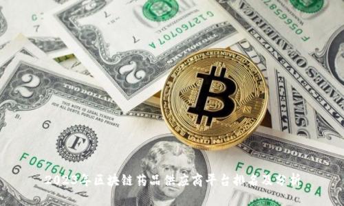 2023年区块链药品供应商平台排名及分析