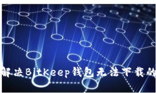 如何解决BitKeep钱包无法下载的问题
