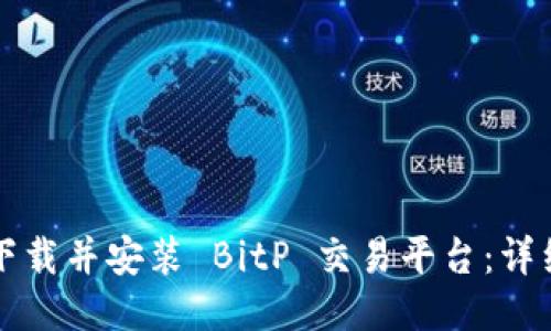 如何下载并安装 BitP 交易平台：详细指南
