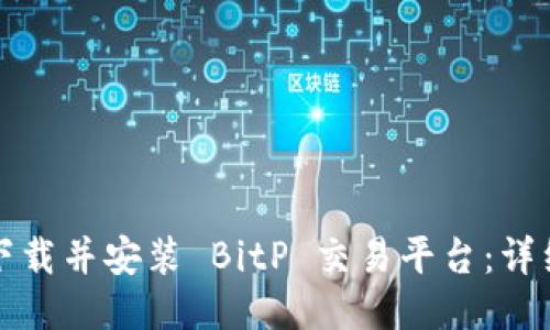 如何下载并安装 BitP 交易平台：详细指南